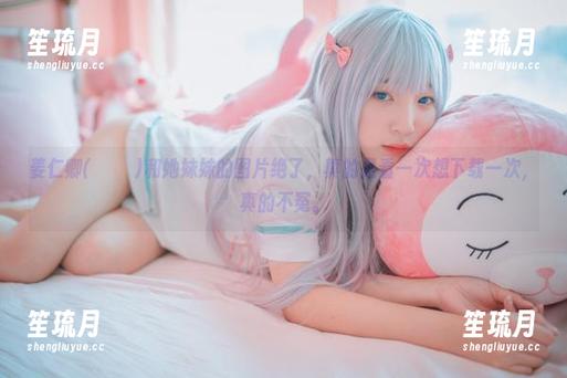 姜仁卿(강인경)和她妹妹的图片绝了，真的是看一次想下载一次，真的不冤。