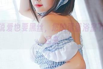 谈情说爱也要黑丝，您的蛋蛋浴室下载走起来
