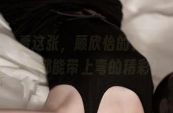 青豆客 – 看这张，顾欣怡的长腿，可能连直线都能带上弯的精彩！